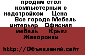 продам стол компьютерный с надстройкой. › Цена ­ 2 000 - Все города Мебель, интерьер » Офисная мебель   . Крым,Жаворонки